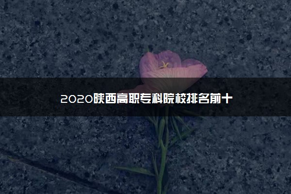 2020陕西高职专科院校排名前十