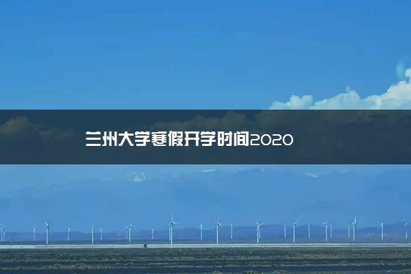 兰州大学寒假开学时间2020