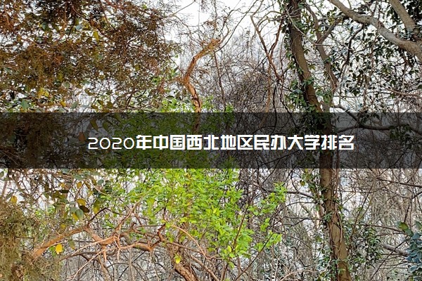 2020年中国西北地区民办大学排名