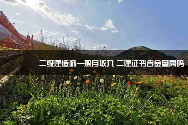 二级建造师一般月收入 二建证书含金量高吗