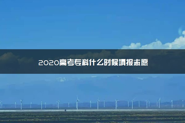 2020高考专科什么时候填报志愿