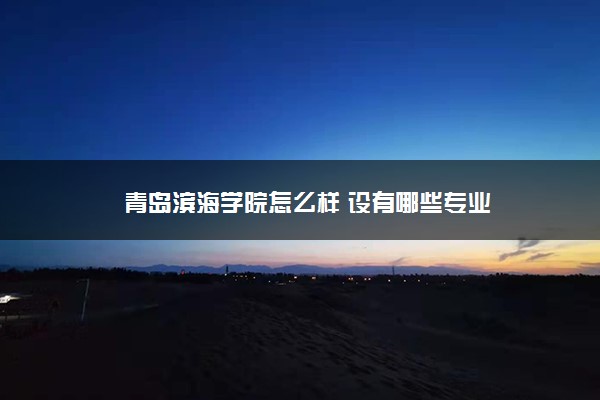 青岛滨海学院怎么样 设有哪些专业