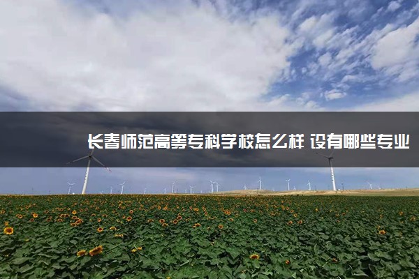 长春师范高等专科学校怎么样 设有哪些专业