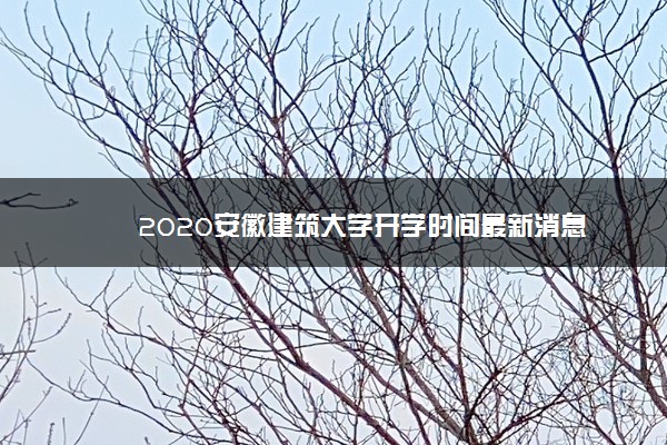 2020安徽建筑大学开学时间最新消息