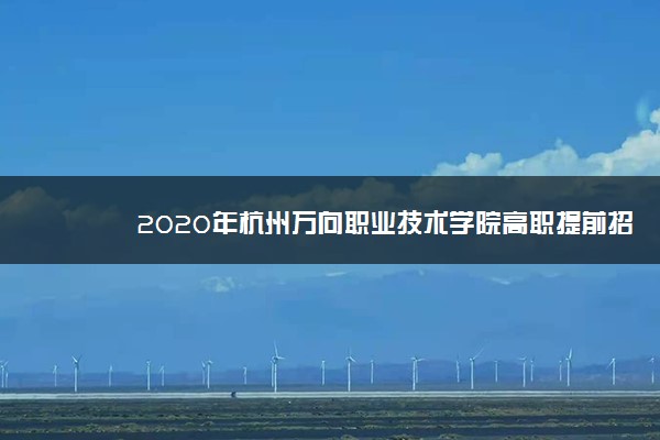 2020年杭州万向职业技术学院高职提前招生章程