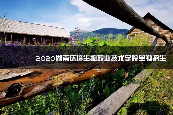 2020湖南环境生物职业技术学院单独招生简章