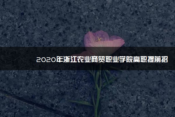 2020年浙江农业商贸职业学院高职提前招生计划及专业