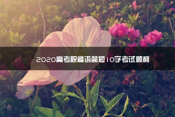 2020高考祝福语简短10字考试顺利