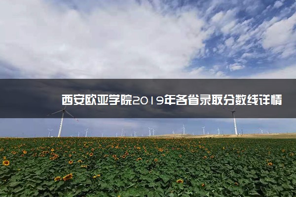 西安欧亚学院2019年各省录取分数线详情