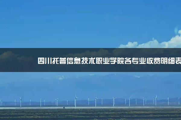 四川托普信息技术职业学院各专业收费明细表