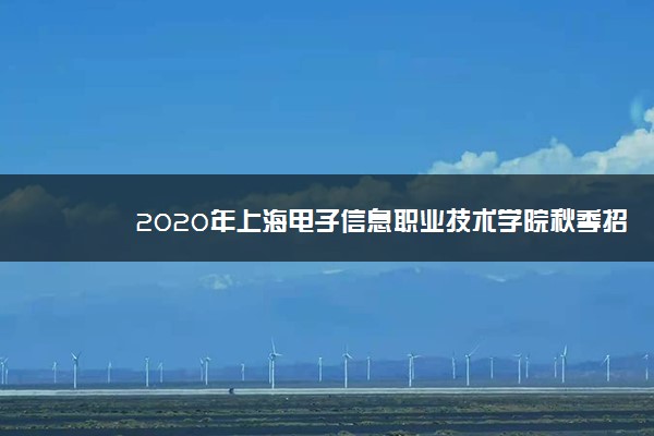 2020年上海电子信息职业技术学院秋季招生章程