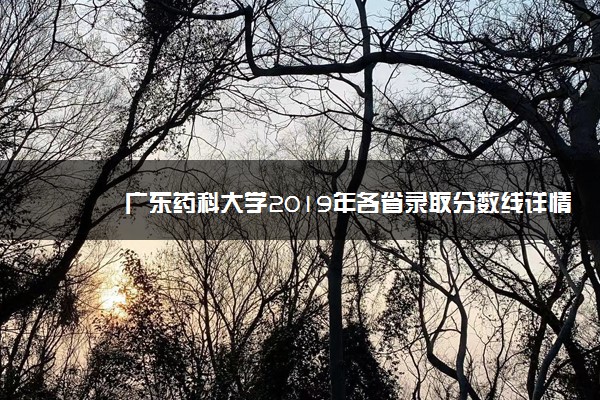 广东药科大学2019年各省录取分数线详情