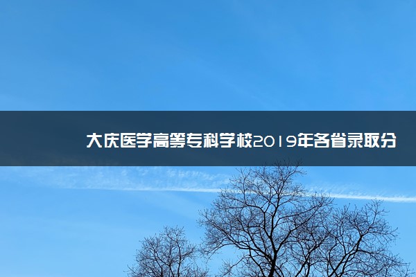 大庆医学高等专科学校2019年各省录取分数线汇总