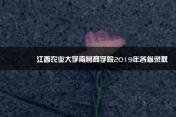 江西农业大学南昌商学院2019年各省录取分数线汇总