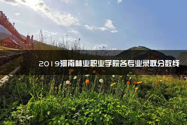 2019河南林业职业学院各专业录取分数线汇总