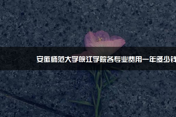 安徽师范大学皖江学院各专业费用一年多少钱