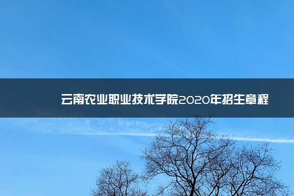 云南农业职业技术学院2020年招生章程