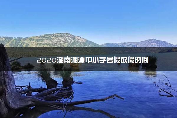 2020湖南湘潭中小学暑假放假时间