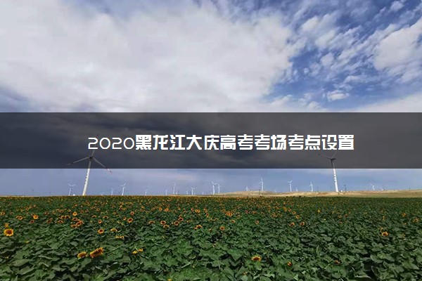 2020黑龙江大庆高考考场考点设置