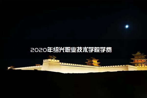 2020年绍兴职业技术学院学费