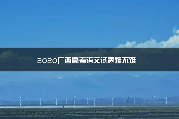 2020广西高考语文试题难不难