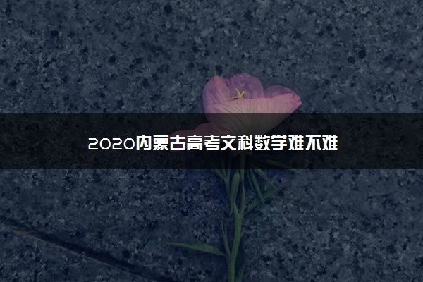 2020内蒙古高考文科数学难不难