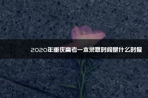 2020年重庆高考一本录取时间是什么时候