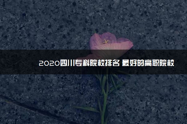 2020四川专科院校排名 最好的高职院校名单