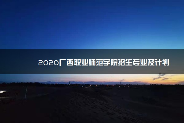 2020广西职业师范学院招生专业及计划