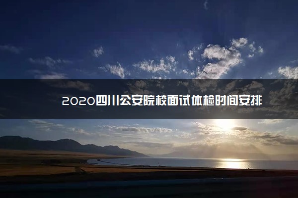 2020四川公安院校面试体检时间安排