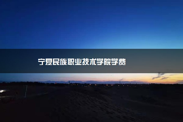 宁夏民族职业技术学院学费