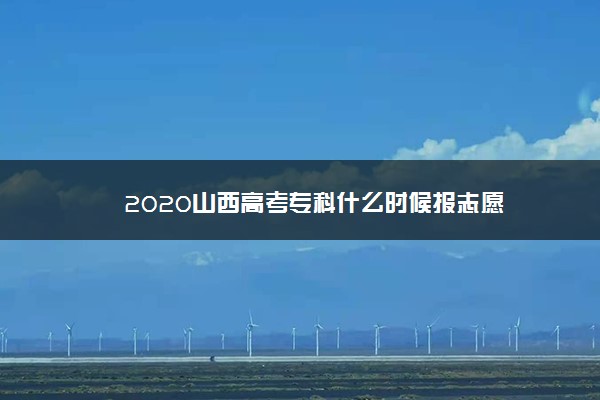 2020山西高考专科什么时候报志愿