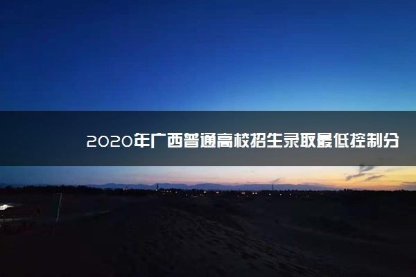 2020年广西普通高校招生录取最低控制分数线