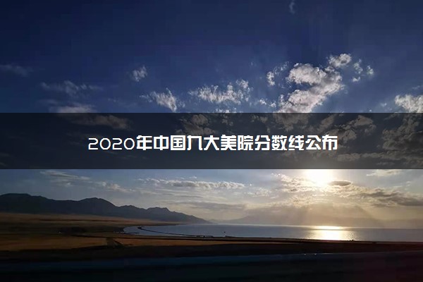 2020年中国九大美院分数线公布