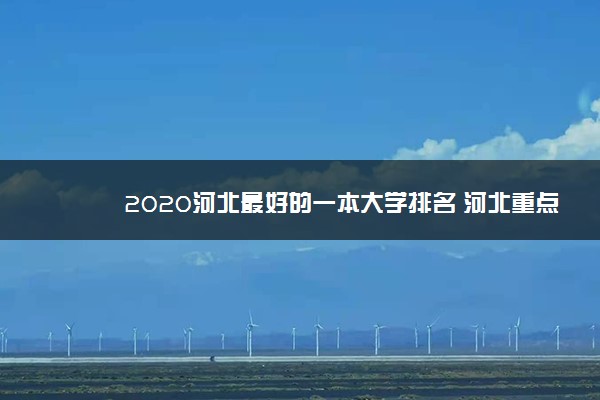 2020河北最好的一本大学排名 河北重点大学名单