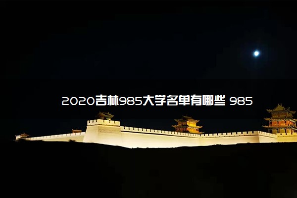 2020吉林985大学名单有哪些 985高校排名