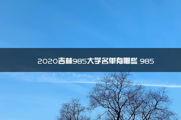 2020吉林985大学名单有哪些 985高校排名