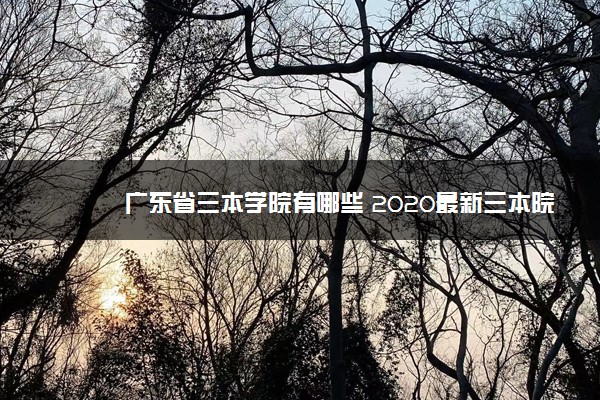 广东省三本学院有哪些 2020最新三本院校名单