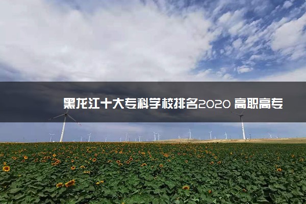 黑龙江十大专科学校排名2020 高职高专院校排名前十