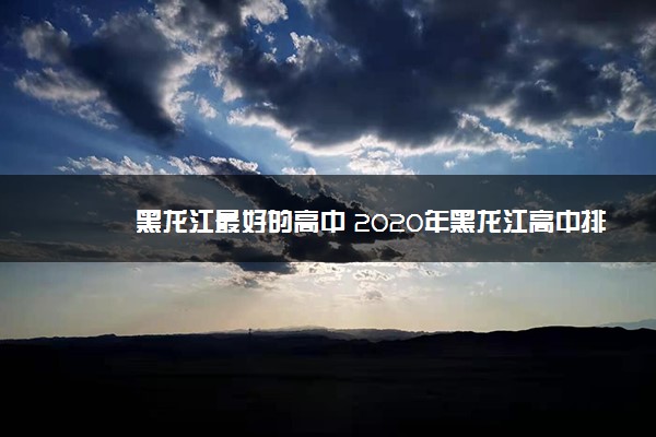 黑龙江最好的高中 2020年黑龙江高中排名