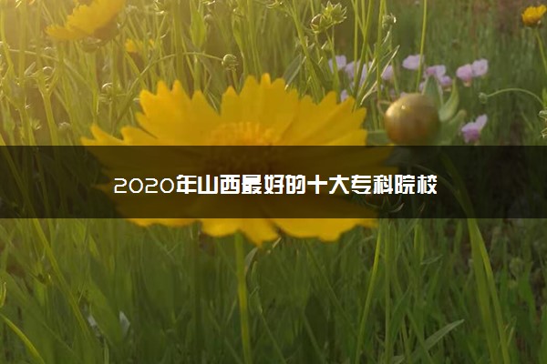 2020年山西最好的十大专科院校