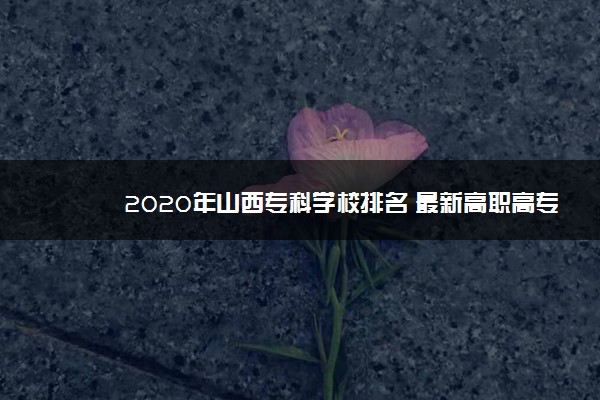 2020年山西专科学校排名 最新高职高专院校排行榜