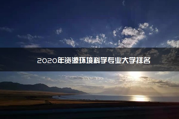 2020年资源环境科学专业大学排名