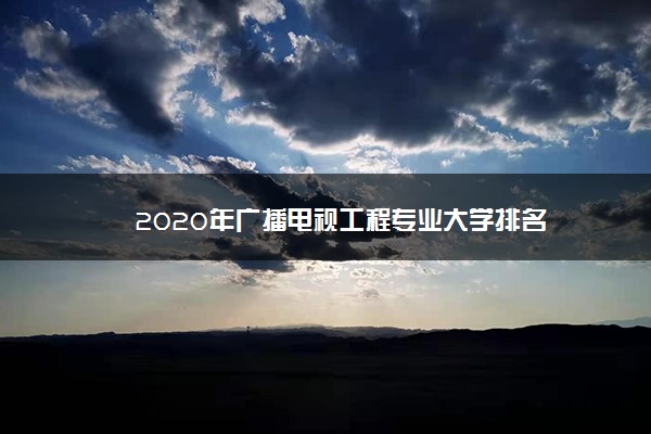 2020年广播电视工程专业大学排名