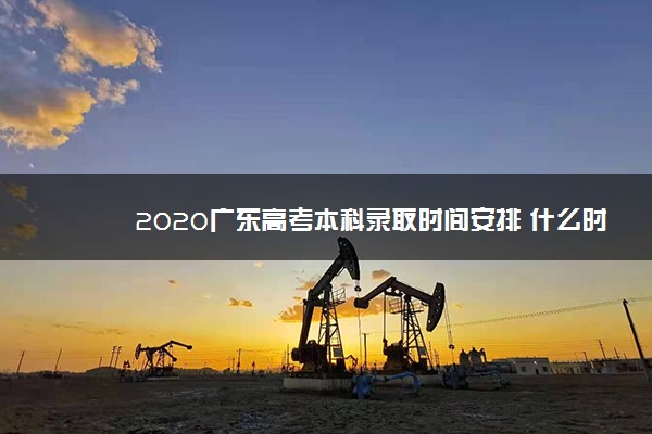 2020广东高考本科录取时间安排 什么时候结束