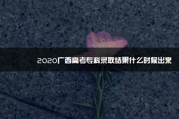 2020广西高考专科录取结果什么时候出来