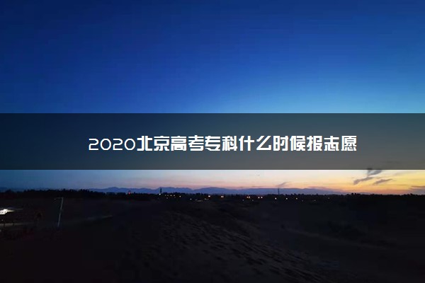 2020北京高考专科什么时候报志愿