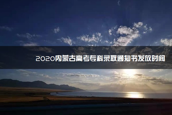 2020内蒙古高考专科录取通知书发放时间及查询入口