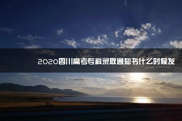 2020四川高考专科录取通知书什么时候发放