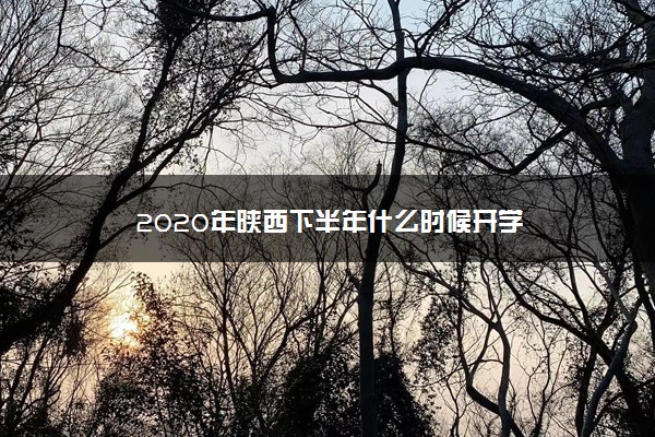 2020年陕西下半年什么时候开学